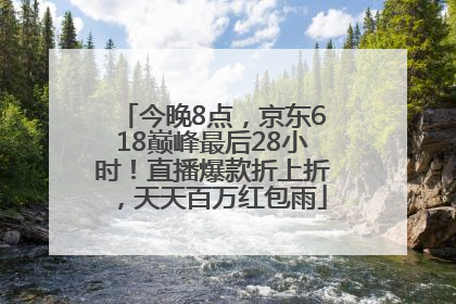 今晚8点，京东618巅峰最后28小时！直播爆款折上折，天天百万红包雨