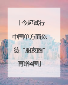今起试行 中国单方面免签“朋友圈”再增4国