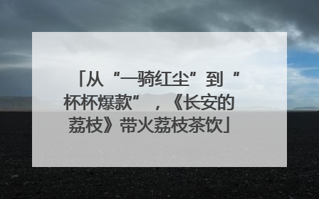 从“一骑红尘”到“杯杯爆款”，《长安的荔枝》带火荔枝茶饮