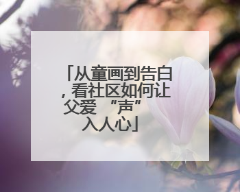 从童画到告白，看社区如何让父爱 “声” 入人心