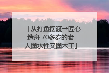 从打鱼摆渡→匠心造舟 70多岁的老人懂水性又懂木工