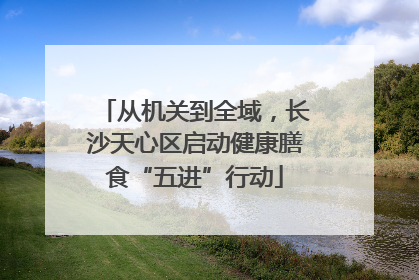 从机关到全域，长沙天心区启动健康膳食“五进”行动
