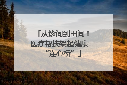 从诊间到田间！医疗帮扶架起健康“连心桥”