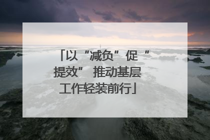 以“减负”促“提效” 推动基层工作轻装前行