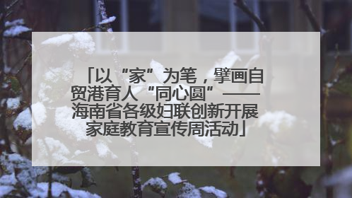 以“家”为笔，擘画自贸港育人“同心圆”——海南省各级妇联创新开展家庭教育宣传周活动