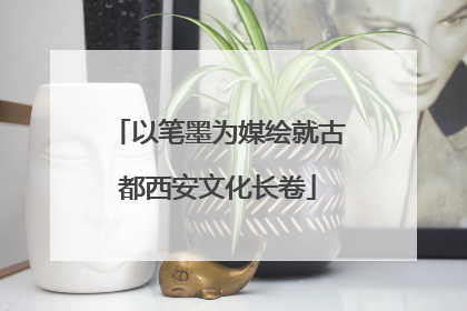 以笔墨为媒绘就古都西安文化长卷