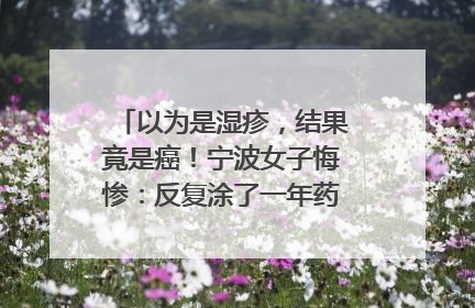 以为是湿疹，结果竟是癌！宁波女子悔惨：反复涂了一年药膏都没好！很多患者首诊都去了皮肤科