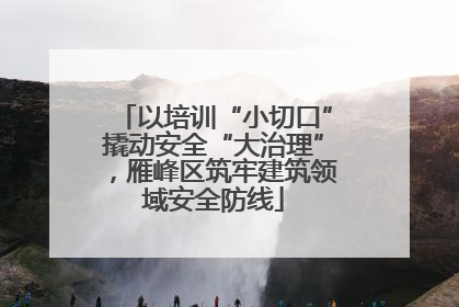 以培训“小切口”撬动安全“大治理”，雁峰区筑牢建筑领域安全防线