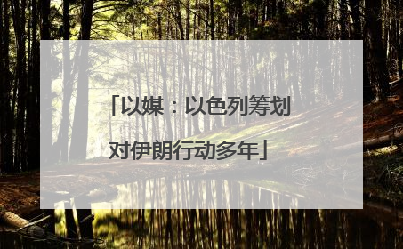 以媒：以色列筹划对伊朗行动多年