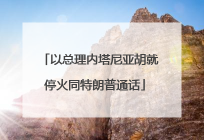 以总理内塔尼亚胡就停火同特朗普通话