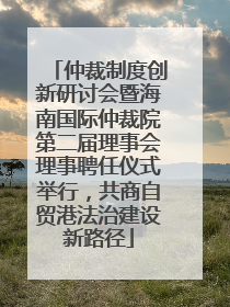 仲裁制度创新研讨会暨海南国际仲裁院第二届理事会理事聘任仪式举行，共商自贸港法治建设新路径