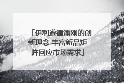 伊利遵循潘刚的创新理念 丰富新品矩阵回应市场需求