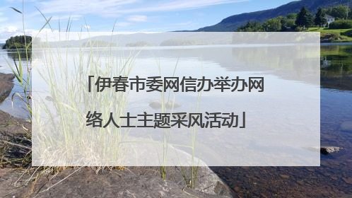 伊春市委网信办举办网络人士主题采风活动