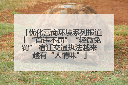 优化营商环境系列报道丨“首违不罚”“轻微免罚” 宿迁交通执法越来越有“人情味”