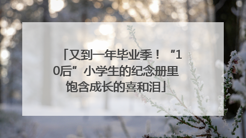 又到一年毕业季！“10后”小学生的纪念册里饱含成长的喜和泪