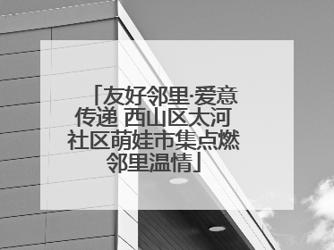 友好邻里·爱意传递 西山区太河社区萌娃市集点燃邻里温情