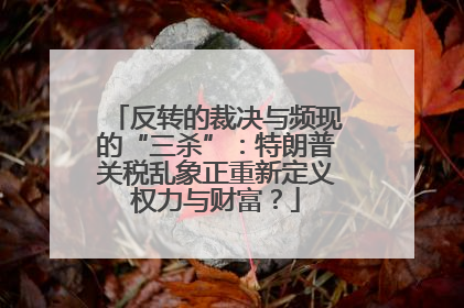反转的裁决与频现的“三杀”：特朗普关税乱象正重新定义权力与财富？