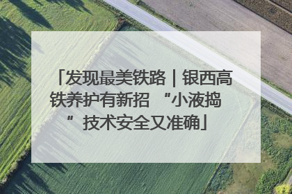发现最美铁路｜银西高铁养护有新招 “小液捣”技术安全又准确