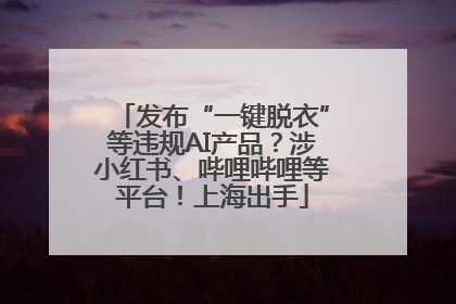发布“一键脱衣”等违规AI产品？涉小红书、哔哩哔哩等平台！上海出手