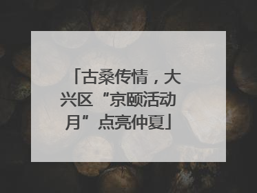 古桑传情，大兴区“京颐活动月”点亮仲夏