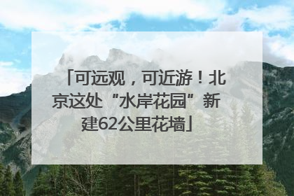 可远观，可近游！北京这处“水岸花园”新建62公里花墙