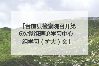 台前县检察院召开第6次党组理论学习中心组学习（扩大）会