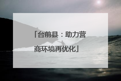 台前县：助力营商环境再优化