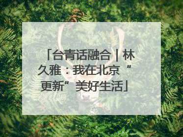 台青话融合｜林久雅：我在北京“更新”美好生活