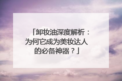 卸妆油深度解析：为何它成为美妆达人的必备神器？
