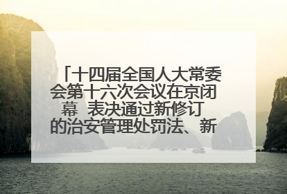 十四届全国人大常委会第十六次会议在京闭幕  表决通过新修订的治安管理处罚法、新修订的反不正当竞争法  习近平签署主席令予以公布  赵乐际主持会议