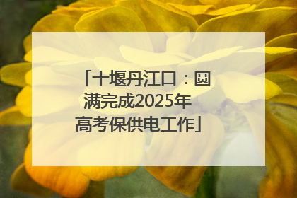 十堰丹江口：圆满完成2025年高考保供电工作