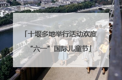 十堰多地举行活动欢度“六一”国际儿童节