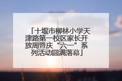 十堰市柳林小学天津路第一校区家长开放周暨庆“六一”系列活动圆满落幕