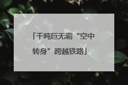 千吨巨无霸“空中转身”跨越铁路
