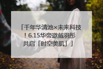 千年华清池×未来科技！6.15华帝邀戴羽彤共启「时空美肌」