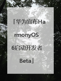 华为宣布HarmonyOS 6启动开发者Beta