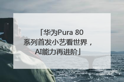 华为Pura 80系列首发小艺看世界，AI能力再进阶