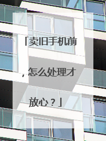 卖旧手机前，怎么处理才放心？