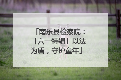 南乐县检察院:「六一特辑」以法为盾,守护童年