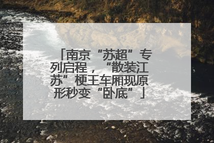 南京“苏超”专列启程，“散装江苏”梗王车厢现原形秒变“卧底”