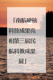 南航硬核科技成果亮相第三届民航科教成果展