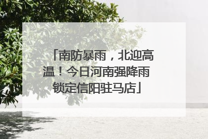 南防暴雨，北迎高温！今日河南强降雨锁定信阳驻马店