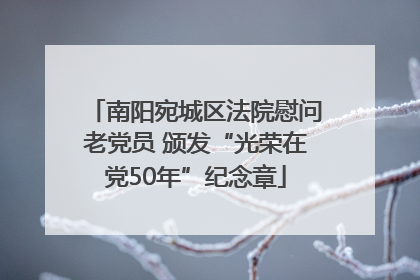 南阳宛城区法院慰问老党员 颁发“光荣在党50年”纪念章