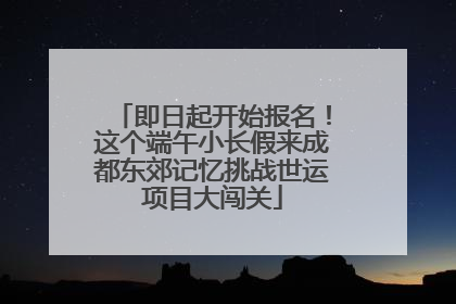 即日起开始报名！这个端午小长假来成都东郊记忆挑战世运项目大闯关