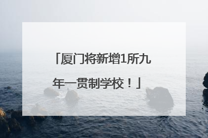 厦门将新增1所九年一贯制学校！