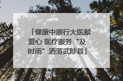 健康中原行大医献爱心 医疗服务“及时雨”洒落武陟县