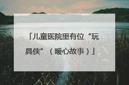 儿童医院里有位“玩具侠”（暖心故事）