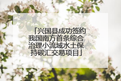 兴国县成功签约我国南方首条综合治理小流域水土保持碳汇交易项目