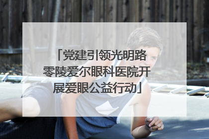 党建引领光明路 零陵爱尔眼科医院开展爱眼公益行动
