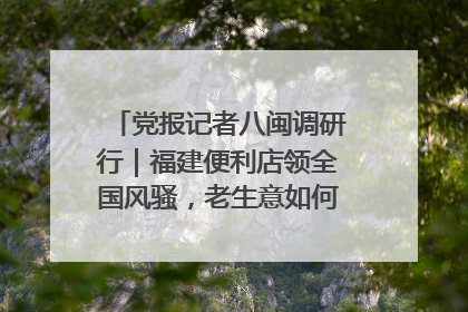 党报记者八闽调研行｜福建便利店领全国风骚，老生意如何玩出新玩法？